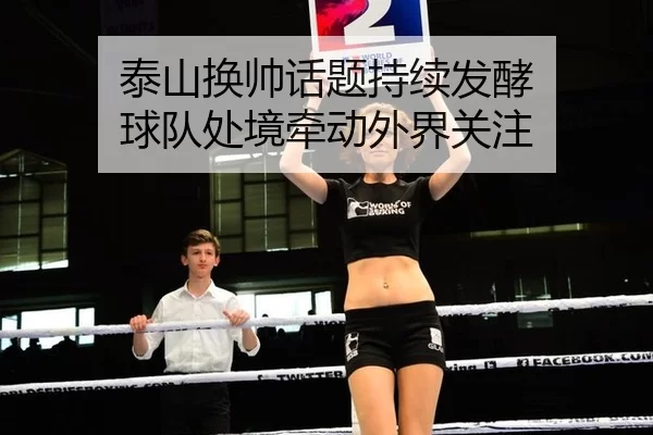 泰山换帅话题持续发酵 球队处境牵动外界关注
